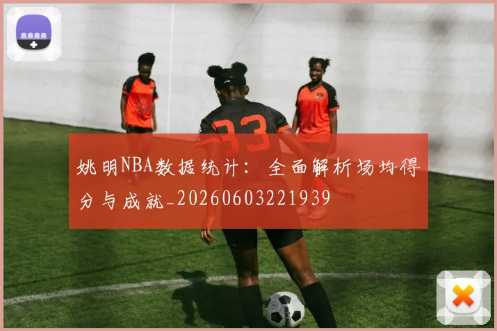 姚明NBA数据统计:全面解析场均得分与成就_20260603221939